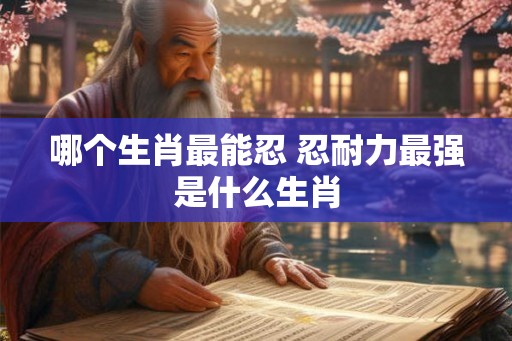 哪个生肖最能忍 忍耐力最强是什么生肖
