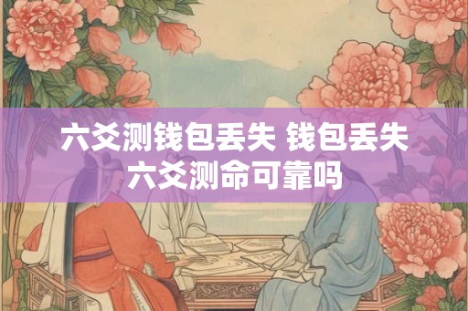 六爻测钱包丢失 钱包丢失六爻测命可靠吗