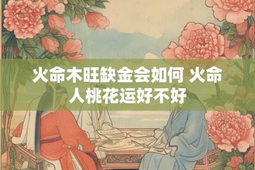 火命木旺缺金会如何 火命人桃花运好不好