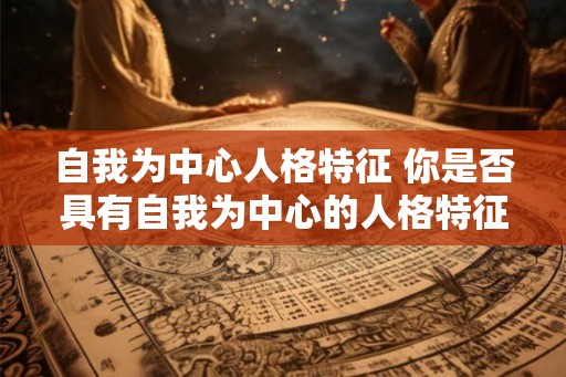 自我为中心人格特征 你是否具有自我为中心的人格特征