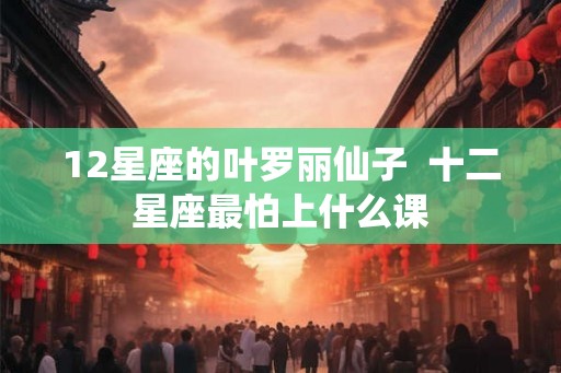 12星座的叶罗丽仙子  十二星座最怕上什么课