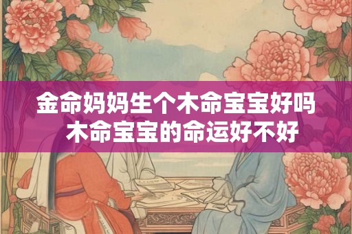 金命妈妈生个木命宝宝好吗  木命宝宝的命运好不好