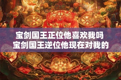 宝剑国王正位他喜欢我吗 宝剑国王逆位他现在对我的想法