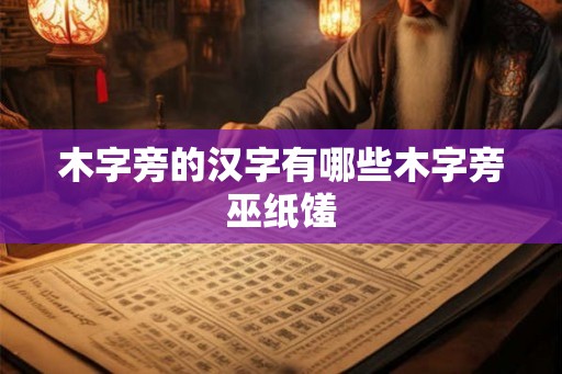 木字旁的汉字有哪些木字旁巫纸馐 木字旁的汉字有哪些木字旁巫纸馐