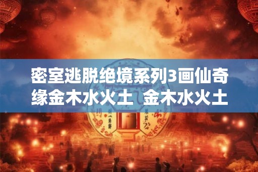 密室逃脱绝境系列3画仙奇缘金木水火土  金木水火土4个数字密室