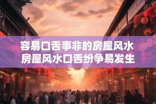 容易口舌事非的房屋风水 房屋风水口舌纷争易发生