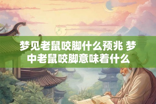 梦见老鼠咬脚什么预兆 梦中老鼠咬脚意味着什么