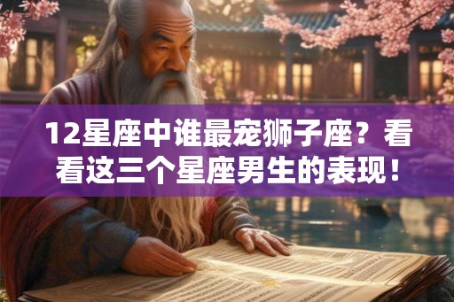 12星座中谁最宠狮子座？看看这三个星座男生的表现！