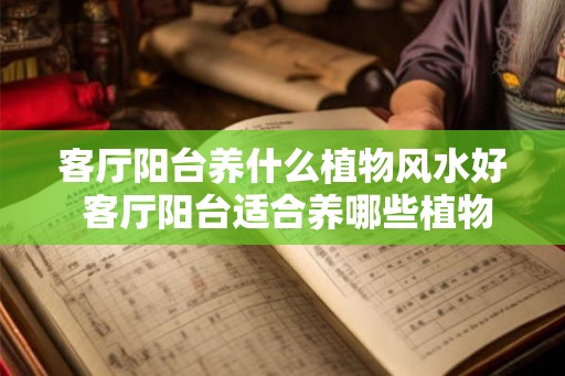客厅阳台养什么植物风水好 客厅阳台适合养哪些植物