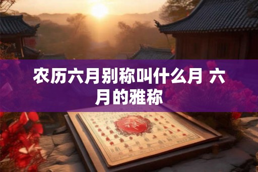 农历六月别称叫什么月 六月的雅称 农历六月别称叫什么月 六月的雅称