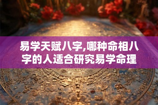 易学天赋八字,哪种命相八字的人适合研究易学命理