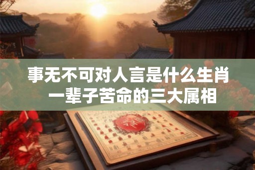 事无不可对人言是什么生肖 一辈子苦命的三大属相 事无不可对人言是什么生肖 一辈子苦命的三大属相