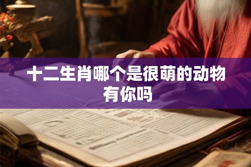 十二生肖哪个是很萌的动物 有你吗 十二生肖哪个是很萌的动物 有你吗