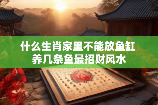 什么生肖家里不能放鱼缸 养几条鱼最招财风水