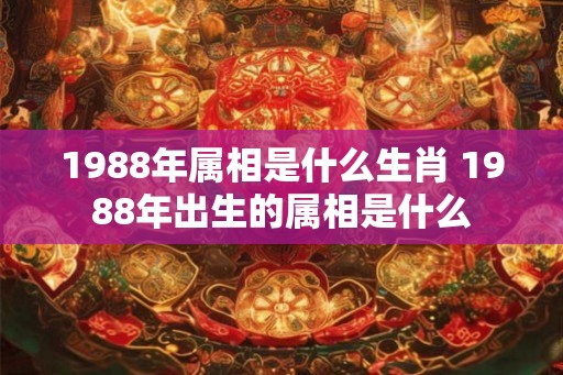 1988年属相是什么生肖 1988年出生的属相是什么