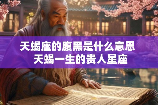 天蝎座的腹黑是什么意思  天蝎一生的贵人星座