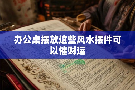 办公桌摆放这些风水摆件可以催财运 办公桌摆放这些风水摆件可以催财运