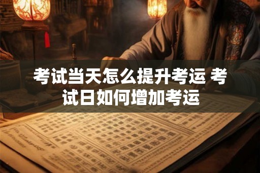 考试当天怎么提升考运 考试日如何增加考运