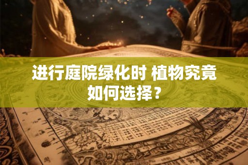 进行庭院绿化时 植物究竟如何选择？