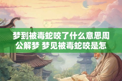 梦到被毒蛇咬了什么意思周公解梦 梦见被毒蛇咬是怎么回事