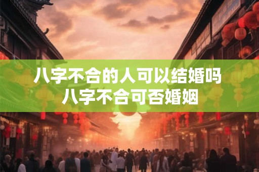 八字不合的人可以结婚吗 八字不合可否婚姻