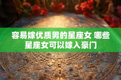 容易嫁优质男的星座女 哪些星座女可以嫁入豪门