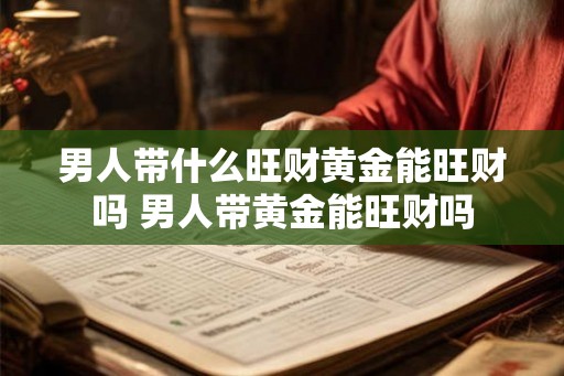 男人带什么旺财黄金能旺财吗 男人带黄金能旺财吗