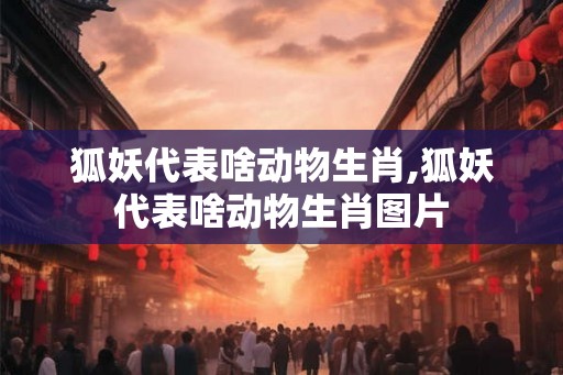 狐妖代表啥动物生肖,狐妖代表啥动物生肖图片