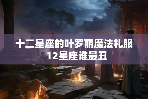 十二星座的叶罗丽魔法礼服  12星座谁最丑
