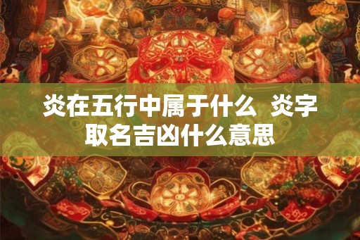 炎在五行中属于什么  炎字取名吉凶什么意思