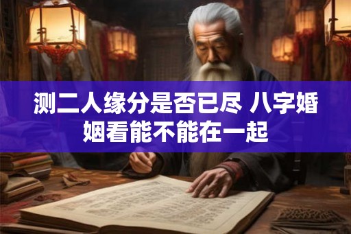 测二人缘分是否已尽 八字婚姻看能不能在一起