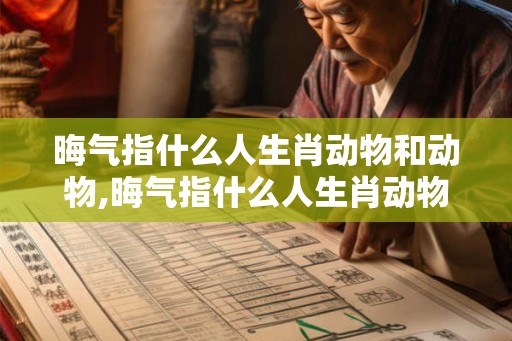 晦气指什么人生肖动物和动物,晦气指什么人生肖动物和动物 晦气指什么人生肖动物和动物,晦气指什么人生肖动物和动物