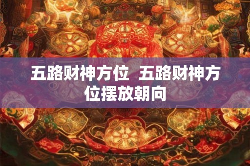 五路财神方位  五路财神方位摆放朝向