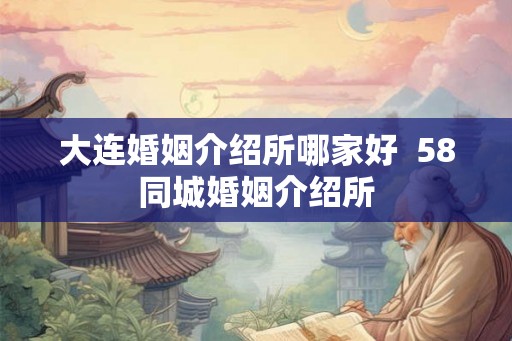 大连婚姻介绍所哪家好  58同城婚姻介绍所