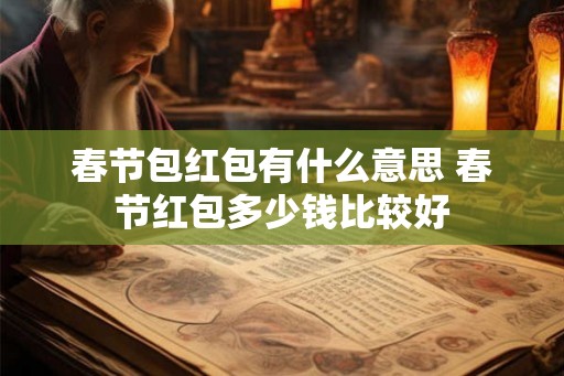 春节包红包有什么意思 春节红包多少钱比较好