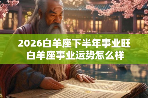 2026白羊座下半年事业旺 白羊座事业运势怎么样
