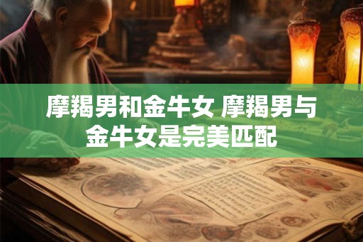 摩羯男和金牛女 摩羯男与金牛女是完美匹配