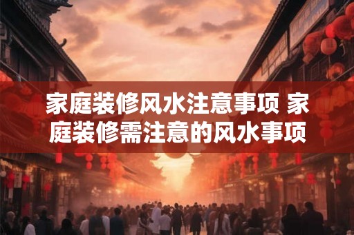 家庭装修风水注意事项 家庭装修需注意的风水事项