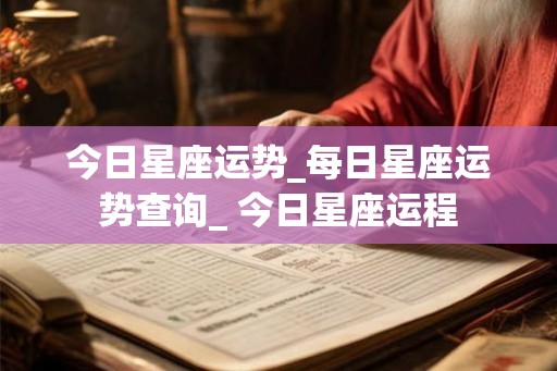 今日星座运势_每日星座运势查询_ 今日星座运程 今日星座运势_每日星座运势查询_ 今日星座运程
