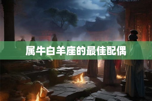 属牛白羊座的最佳配偶 属牛白羊座的最佳配偶