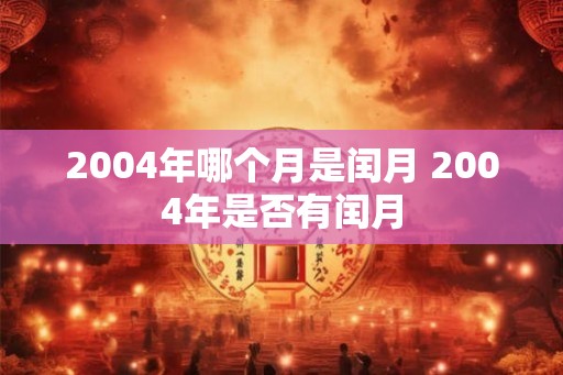 2004年哪个月是闰月 2004年是否有闰月 2004年哪个月是闰月 2004年是否有闰月