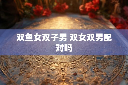 双鱼女双子男 双女双男配对吗