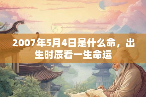 2007年5月4日是什么命，出生时辰看一生命运
