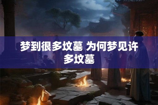 梦到很多坟墓 为何梦见许多坟墓