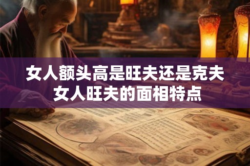 女人额头高是旺夫还是克夫 女人旺夫的面相特点 女人额头高是旺夫还是克夫 女人旺夫的面相特点