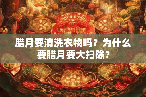 腊月要清洗衣物吗？为什么要腊月要大扫除？