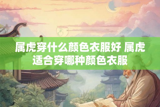 属虎穿什么颜色衣服好 属虎适合穿哪种颜色衣服