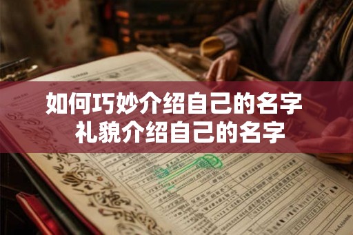 如何巧妙介绍自己的名字 礼貌介绍自己的名字 如何巧妙介绍自己的名字 礼貌介绍自己的名字