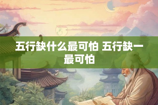 五行缺什么最可怕 五行缺一最可怕 五行缺什么最可怕 五行缺一最可怕