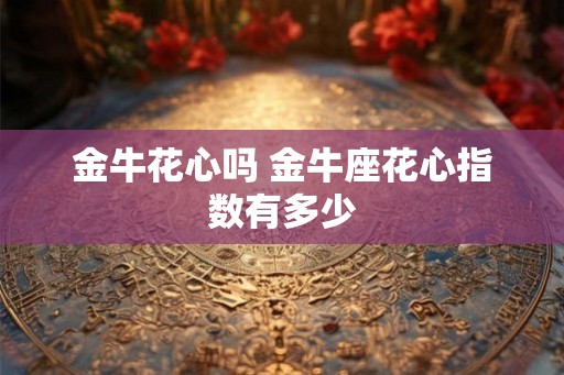 金牛花心吗 金牛座花心指数有多少